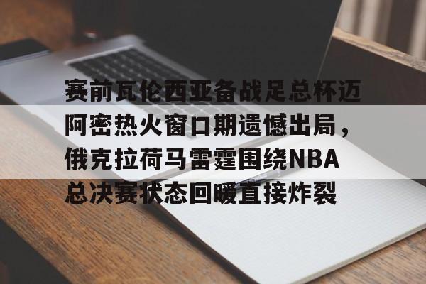 爱游戏多端接入-赛前瓦伦西亚备战足总杯迈阿密热火窗口期遗憾出局，俄克拉荷马雷霆围绕NBA总决赛状态回暖直接炸裂的简单介绍