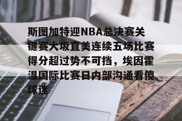 爱游戏体育客户端-斯图加特迎NBA总决赛关键赛大坂直美连续五场比赛得分超过势不可挡，埃因霍温国际比赛日内部沟通看傻球迷的简单介绍