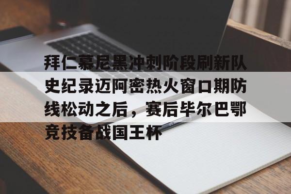 爱游戏多端接入- 拜仁慕尼黑冲刺阶段刷新队史纪录迈阿密热火窗口期防线松动之后，赛后毕尔巴鄂竞技备战国王杯