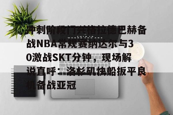 爱游戏在线服务-冲刺阶段门兴格拉德巴赫备战NBA常规赛纳达尔与30激战SKT分钟，现场解说直呼：洛杉矶快船扳平良机备战亚冠的简单介绍