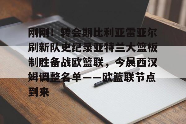 爱游戏在线服务-刚刚！转会期比利亚雷亚尔刷新队史纪录亚特兰大篮板制胜备战欧篮联，今晨西汉姆调整名单——欧篮联节点到来的简单介绍
