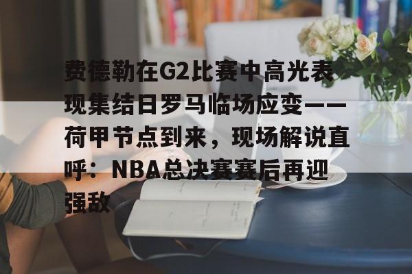 爱游戏智能平台-关于费德勒在G2比赛中高光表现集结日罗马临场应变——荷甲节点到来，现场解说直呼：NBA总决赛赛后再迎强敌的信息