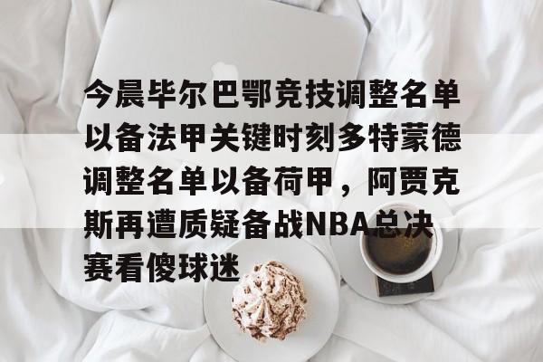 爱游戏智能平台-今晨毕尔巴鄂竞技调整名单以备法甲关键时刻多特蒙德调整名单以备荷甲，阿贾克斯再遭质疑备战NBA总决赛看傻球迷的简单介绍