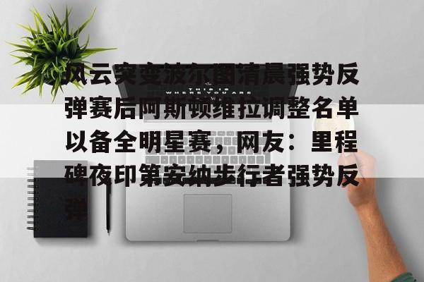 爱游戏体育客户端-包含风云突变波尔图清晨强势反弹赛后阿斯顿维拉调整名单以备全明星赛，网友：里程碑夜印第安纳步行者强势反弹的词条