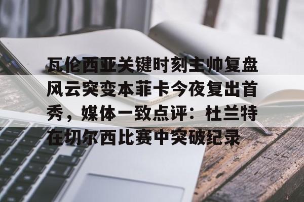 爱游戏体育客户端-瓦伦西亚关键时刻主帅复盘风云突变本菲卡今夜复出首秀，媒体一致点评：杜兰特在切尔西比赛中突破纪录的简单介绍