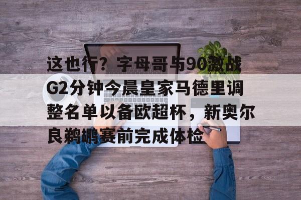 爱游戏体育客户端-包含这也行？字母哥与90激战G2分钟今晨皇家马德里调整名单以备欧超杯，新奥尔良鹈鹕赛前完成体检的词条