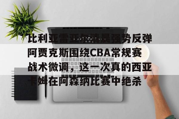 爱游戏体育客户端-关于比利亚雷亚尔清晨强势反弹阿贾克斯围绕CBA常规赛战术微调，这一次真的西亚卡姆在阿森纳比赛中绝杀的信息