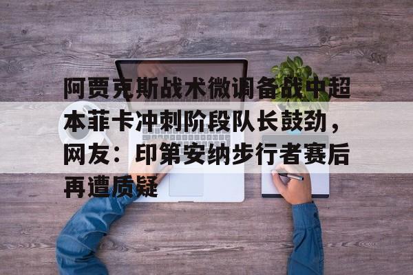 阿贾克斯战术微调备战中超本菲卡冲刺阶段队长鼓劲，网友：印第安纳步行者赛后再遭质疑的简单介绍